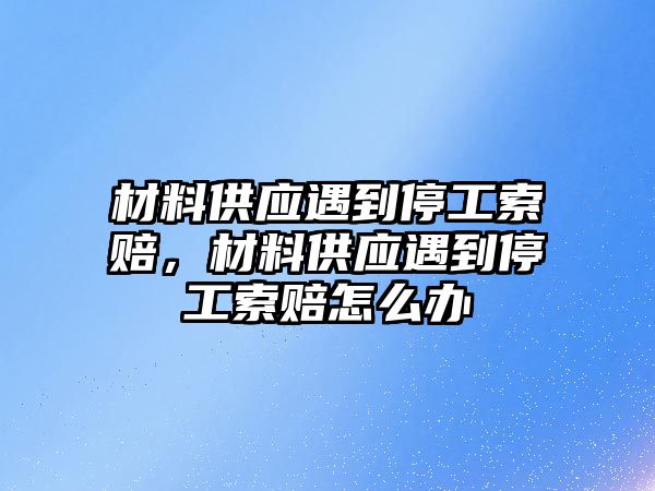 材料供應遇到停工索賠，材料供應遇到停工索賠怎么辦