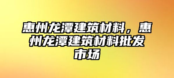 惠州龍?zhí)督ㄖ牧?，惠州龍?zhí)督ㄖ牧吓l(fā)市場(chǎng)