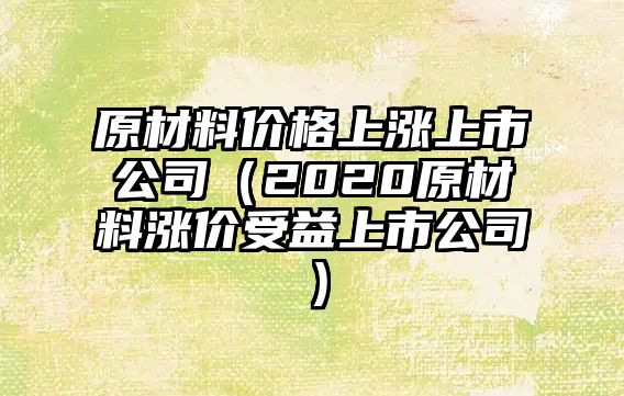 原材料價格上漲上市公司（2020原材料漲價受益上市公司）