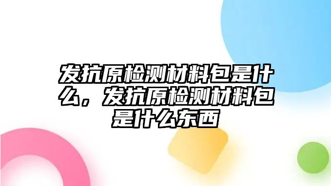 發(fā)抗原檢測材料包是什么，發(fā)抗原檢測材料包是什么東西