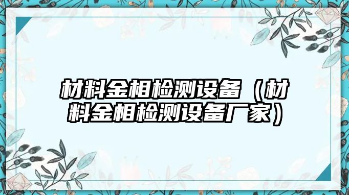 材料金相檢測設(shè)備（材料金相檢測設(shè)備廠家）