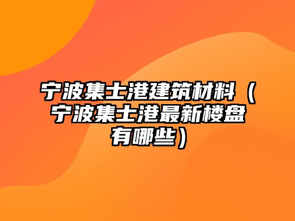 寧波集士港建筑材料（寧波集士港最新樓盤有哪些）