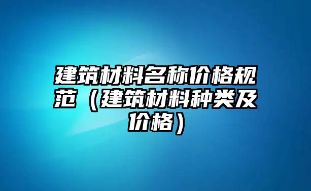 建筑材料名稱價(jià)格規(guī)范（建筑材料種類及價(jià)格）