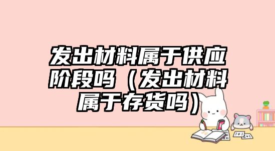 發(fā)出材料屬于供應(yīng)階段嗎（發(fā)出材料屬于存貨嗎）