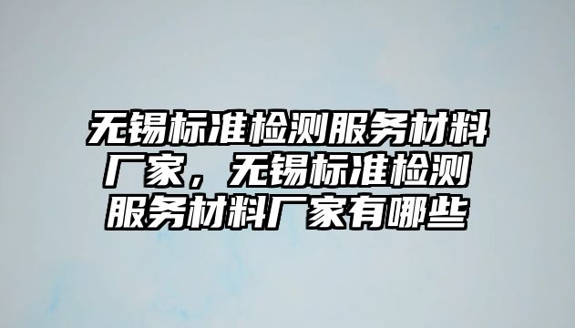 無錫標準檢測服務材料廠家，無錫標準檢測服務材料廠家有哪些