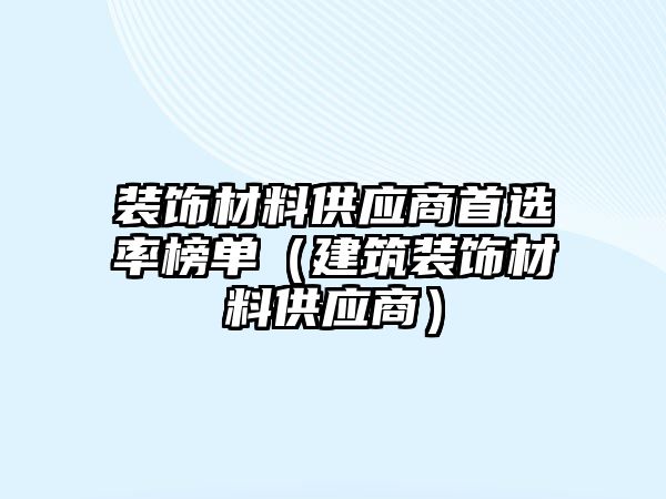 裝飾材料供應(yīng)商首選率榜單（建筑裝飾材料供應(yīng)商）