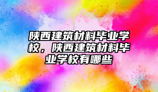 陜西建筑材料畢業(yè)學(xué)校，陜西建筑材料畢業(yè)學(xué)校有哪些