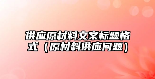 供應(yīng)原材料文案標(biāo)題格式（原材料供應(yīng)問題）