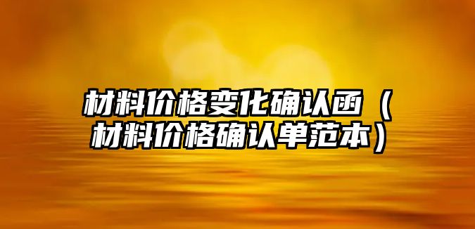 材料價格變化確認(rèn)函（材料價格確認(rèn)單范本）