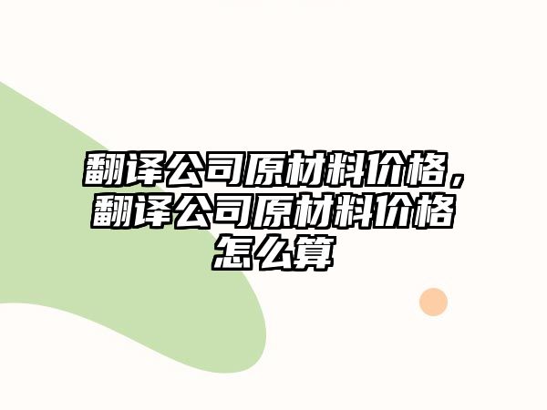 翻譯公司原材料價格，翻譯公司原材料價格怎么算