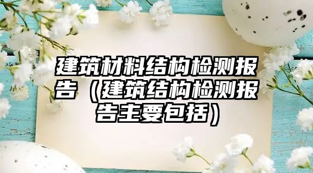 建筑材料結(jié)構(gòu)檢測(cè)報(bào)告（建筑結(jié)構(gòu)檢測(cè)報(bào)告主要包括）