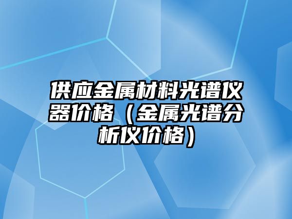 供應(yīng)金屬材料光譜儀器價格（金屬光譜分析儀價格）