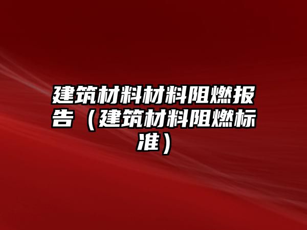 建筑材料材料阻燃報(bào)告（建筑材料阻燃標(biāo)準(zhǔn)）