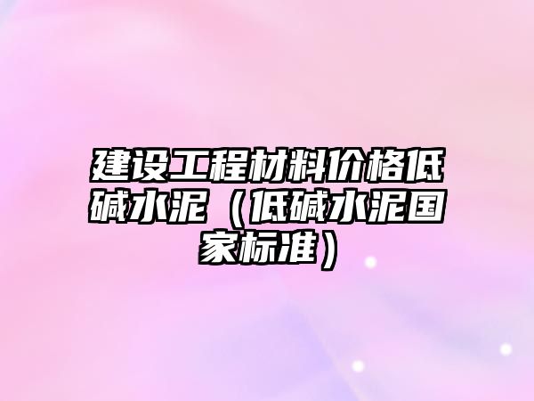 建設工程材料價格低堿水泥（低堿水泥國家標準）