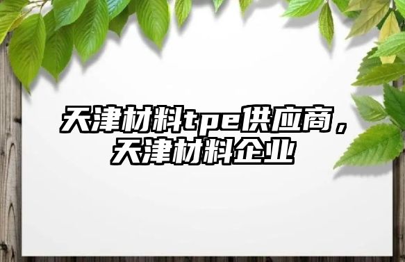 天津材料tpe供應(yīng)商，天津材料企業(yè)