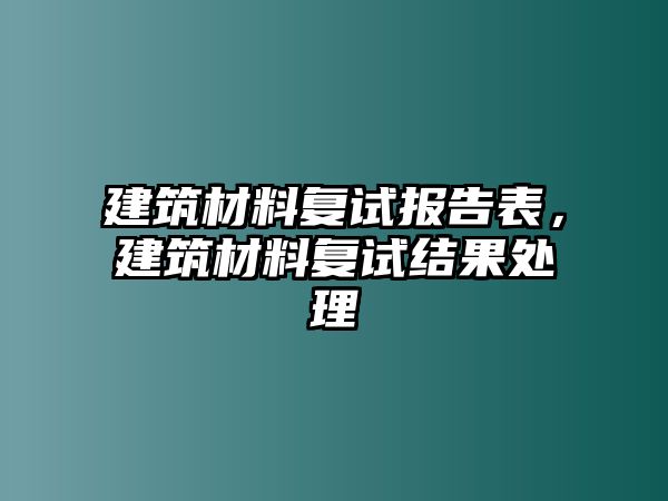 建筑材料復(fù)試報(bào)告表，建筑材料復(fù)試結(jié)果處理