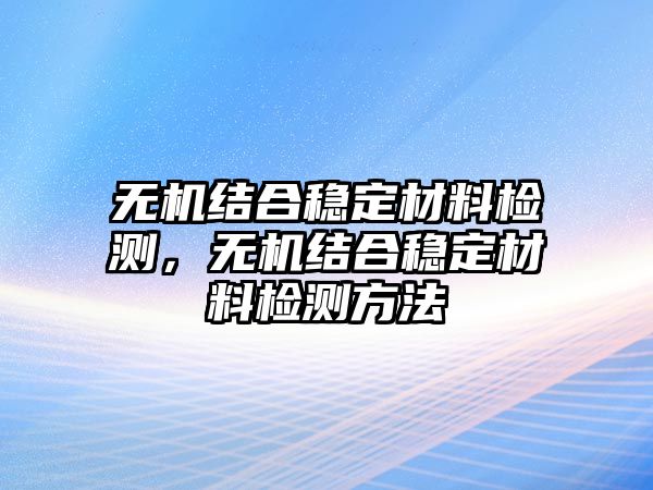 無機(jī)結(jié)合穩(wěn)定材料檢測，無機(jī)結(jié)合穩(wěn)定材料檢測方法