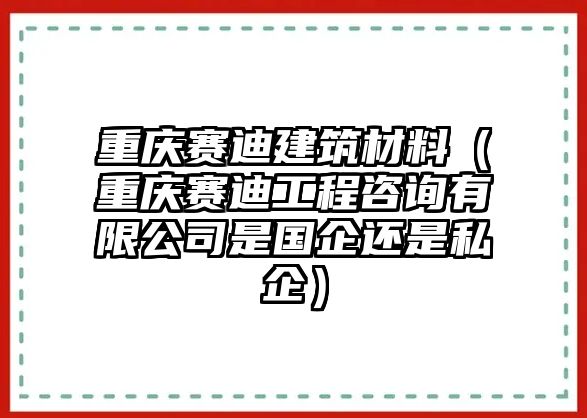 重慶賽迪建筑材料（重慶賽迪工程咨詢有限公司是國企還是私企）