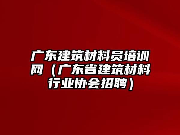 廣東建筑材料員培訓網(wǎng)（廣東省建筑材料行業(yè)協(xié)會招聘）