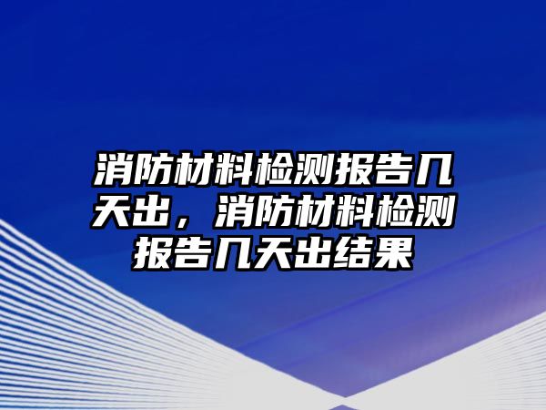 消防材料檢測(cè)報(bào)告幾天出，消防材料檢測(cè)報(bào)告幾天出結(jié)果