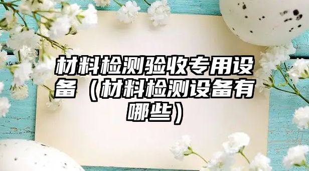 材料檢測驗收專用設(shè)備（材料檢測設(shè)備有哪些）