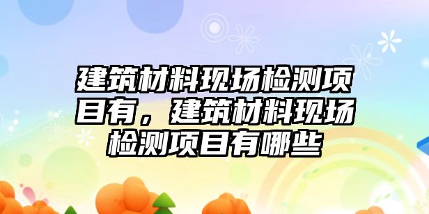 建筑材料現(xiàn)場檢測項目有，建筑材料現(xiàn)場檢測項目有哪些