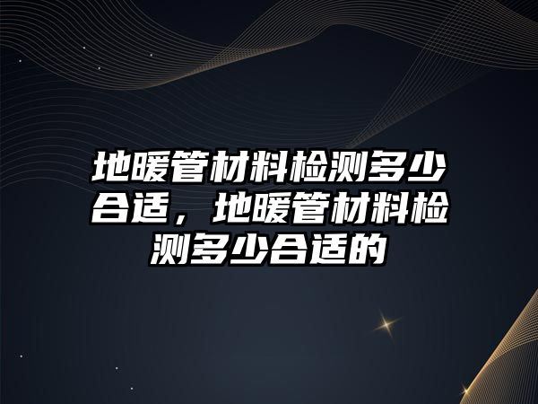 地暖管材料檢測多少合適，地暖管材料檢測多少合適的