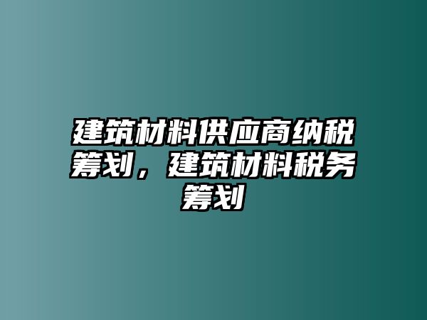 建筑材料供應(yīng)商納稅籌劃，建筑材料稅務(wù)籌劃