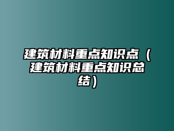 建筑材料重點(diǎn)知識(shí)點(diǎn)（建筑材料重點(diǎn)知識(shí)總結(jié)）