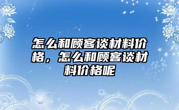 怎么和顧客談材料價格，怎么和顧客談材料價格呢