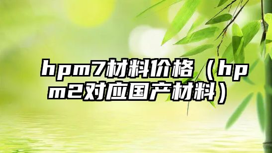 hpm7材料價格（hpm2對應國產材料）