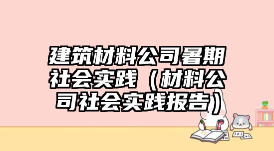 建筑材料公司暑期社會實(shí)踐（材料公司社會實(shí)踐報告）