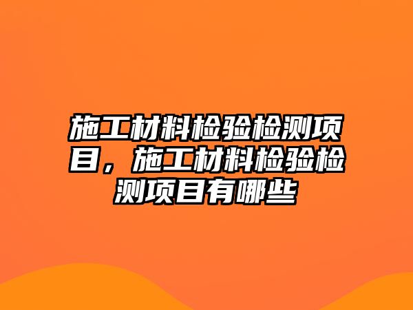 施工材料檢驗檢測項目，施工材料檢驗檢測項目有哪些