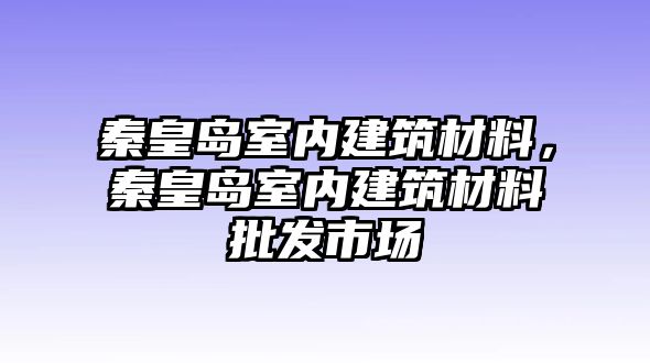 秦皇島室內(nèi)建筑材料，秦皇島室內(nèi)建筑材料批發(fā)市場(chǎng)