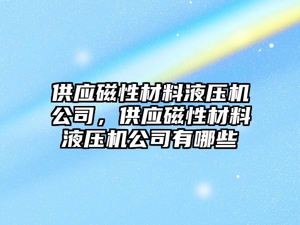 供應磁性材料液壓機公司，供應磁性材料液壓機公司有哪些