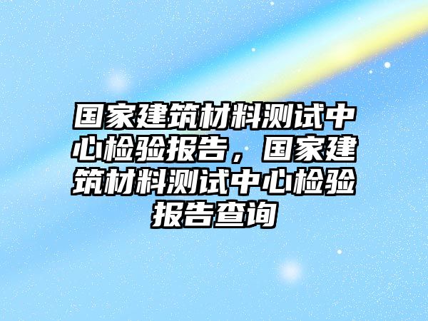 國(guó)家建筑材料測(cè)試中心檢驗(yàn)報(bào)告，國(guó)家建筑材料測(cè)試中心檢驗(yàn)報(bào)告查詢