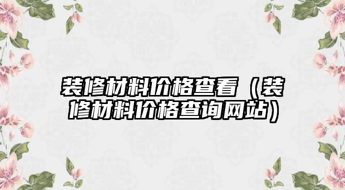 裝修材料價格查看（裝修材料價格查詢網(wǎng)站）