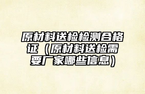 原材料送檢檢測合格證（原材料送檢需要廠家哪些信息）