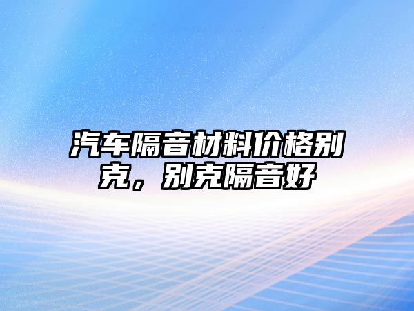 汽車隔音材料價格別克，別克隔音好