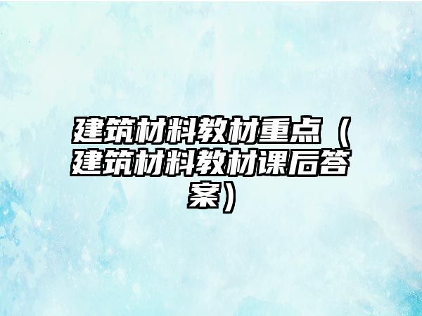 建筑材料教材重點(diǎn)（建筑材料教材課后答案）