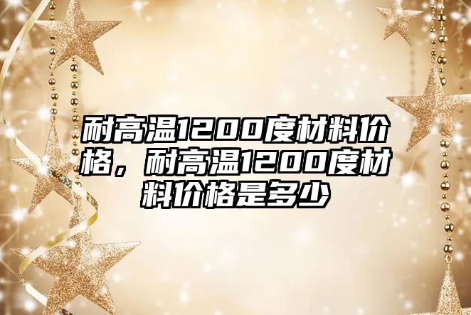 耐高溫1200度材料價(jià)格，耐高溫1200度材料價(jià)格是多少