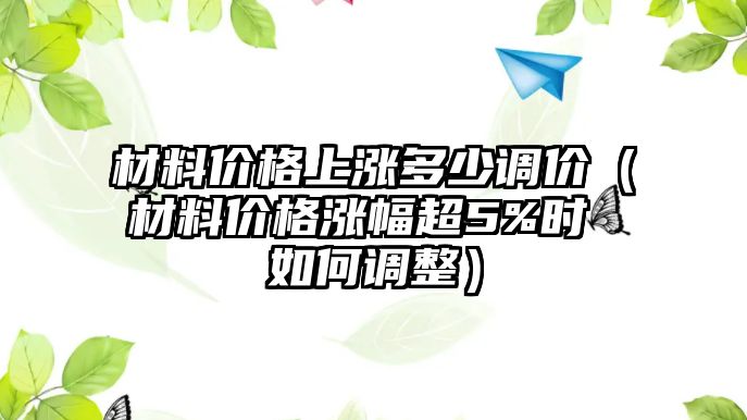 材料價格上漲多少調(diào)價（材料價格漲幅超5%時 如何調(diào)整）