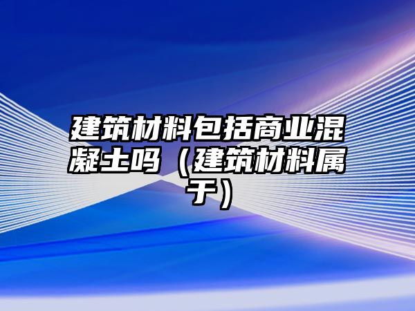 建筑材料包括商業(yè)混凝土嗎（建筑材料屬于）