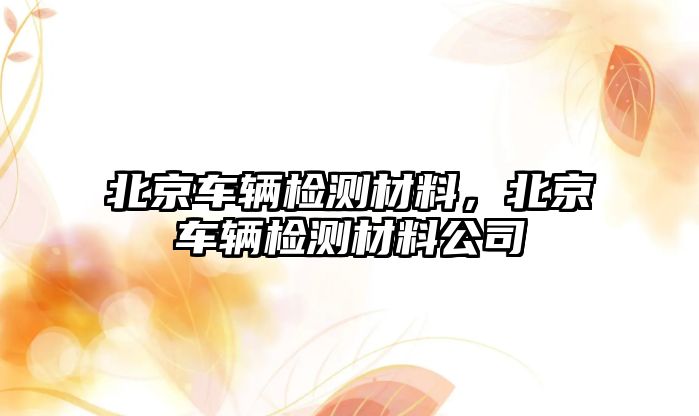 北京車(chē)輛檢測(cè)材料，北京車(chē)輛檢測(cè)材料公司