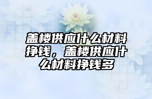 蓋樓供應(yīng)什么材料掙錢，蓋樓供應(yīng)什么材料掙錢多