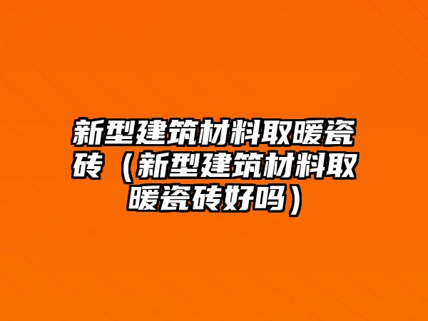 新型建筑材料取暖瓷磚（新型建筑材料取暖瓷磚好嗎）