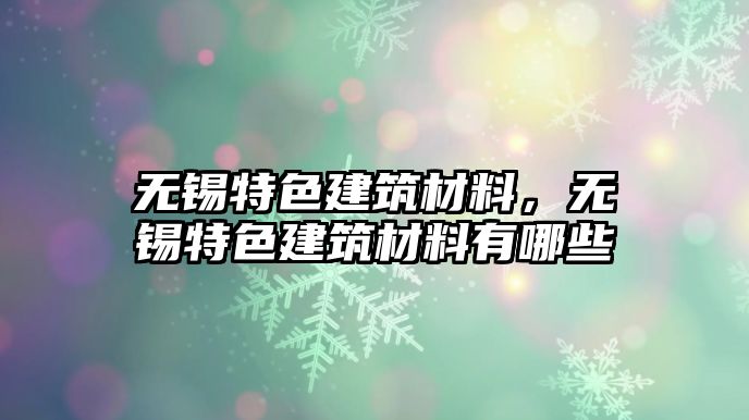 無錫特色建筑材料，無錫特色建筑材料有哪些