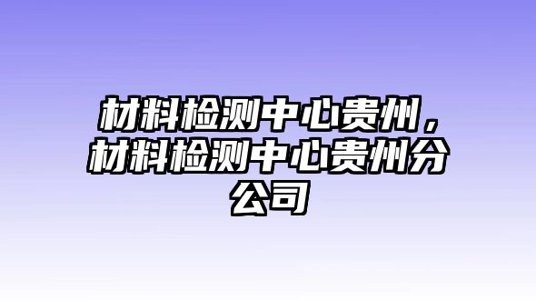 材料檢測中心貴州，材料檢測中心貴州分公司