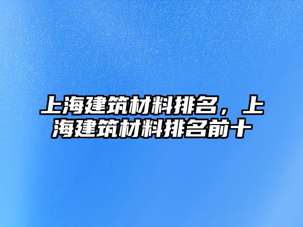 上海建筑材料排名，上海建筑材料排名前十