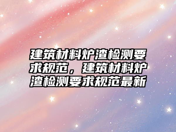 建筑材料爐渣檢測(cè)要求規(guī)范，建筑材料爐渣檢測(cè)要求規(guī)范最新